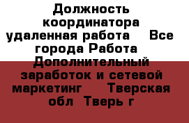 Должность координатора(удаленная работа) - Все города Работа » Дополнительный заработок и сетевой маркетинг   . Тверская обл.,Тверь г.